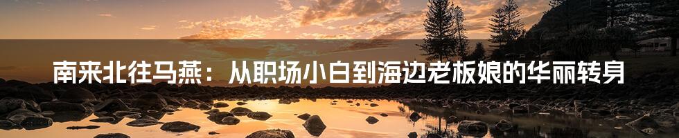 南来北往马燕:从职场小白到海边老板娘的华丽转身