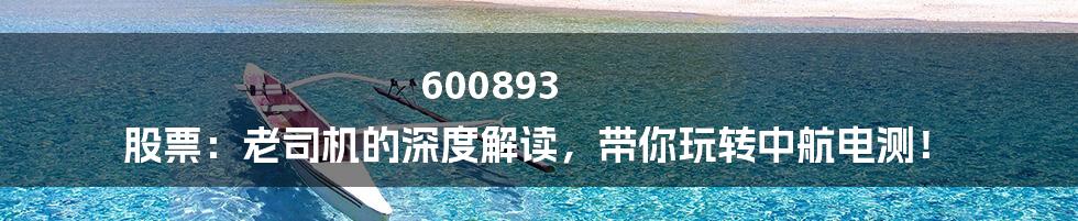 600893 股票:老司机的深度解读,带你玩转中航电测!