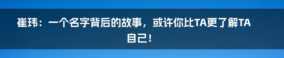 崔玮:一个名字背后的故事,或许你比TA更了解TA自己!