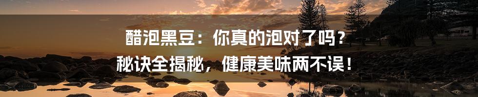 醋泡黑豆:你真的泡对了吗? 秘诀全揭秘,健康美味两不误!