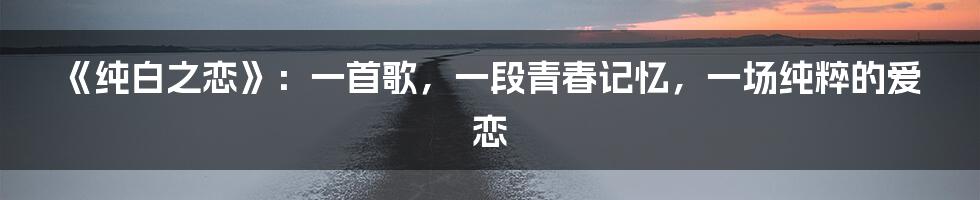 《纯白之恋》:一首歌,一段青春记忆,一场纯粹的爱恋