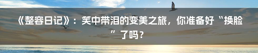 《整容日记》:笑中带泪的变美之旅,你准备好“换脸”了吗?