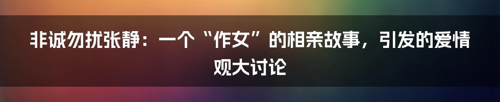 非诚勿扰张静:一个“作女”的相亲故事,引发的爱情观大讨论