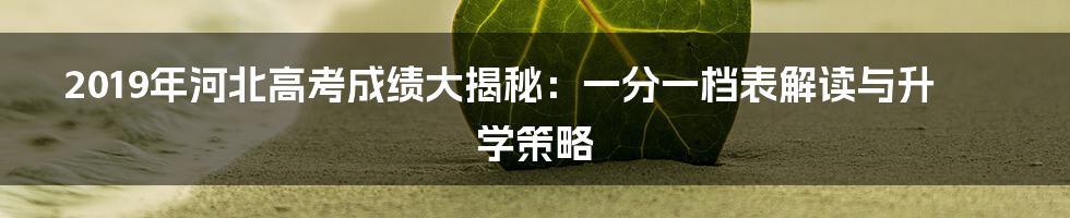 2019年河北高考成绩大揭秘:一分一档表解读与升学策略