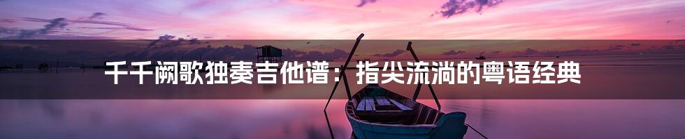 千千阙歌独奏吉他谱：指尖流淌的粤语经典