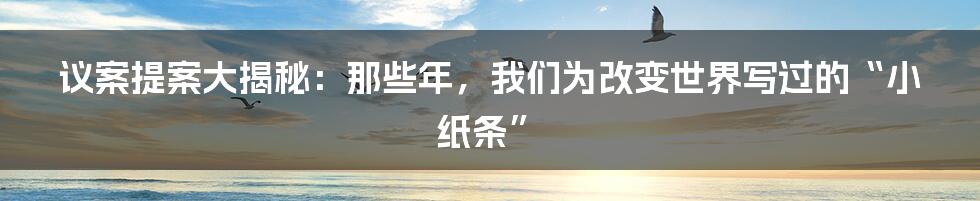 议案提案大揭秘:那些年,我们为改变世界写过的“小纸条”