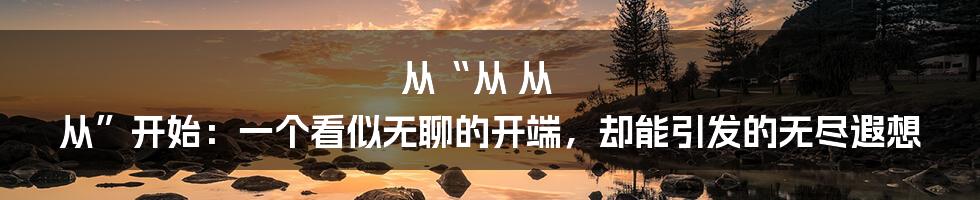 从“从 从 从”开始:一个看似无聊的开端,却能引发的无尽遐想