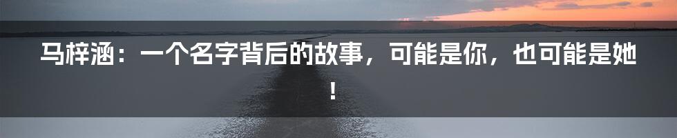 马梓涵:一个名字背后的故事,可能是你,也可能是她!