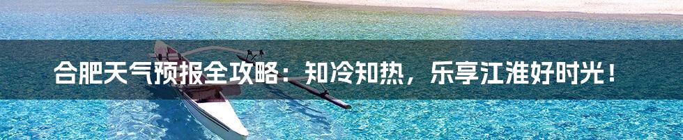 合肥天气预报全攻略:知冷知热,乐享江淮好时光!