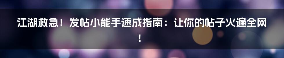 江湖救急!发帖小能手速成指南:让你的帖子火遍全网!