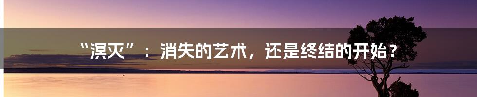 “溟灭”:消失的艺术,还是终结的开始?