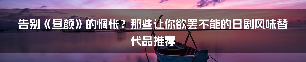 告别《昼颜》的惆怅？那些让你欲罢不能的日剧风味替代品推荐