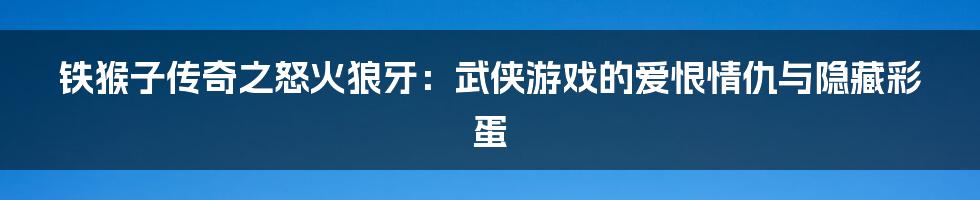 铁猴子传奇之怒火狼牙:武侠游戏的爱恨情仇与隐藏彩蛋