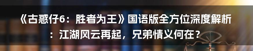 《古惑仔6：胜者为王》国语版全方位深度解析：江湖风云再起，兄弟情义何在？