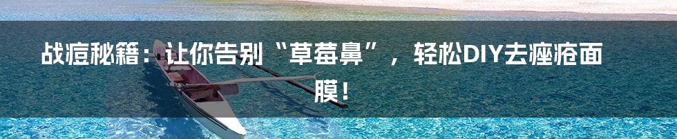 战痘秘籍:让你告别“草莓鼻”,轻松DIY去痤疮面膜!