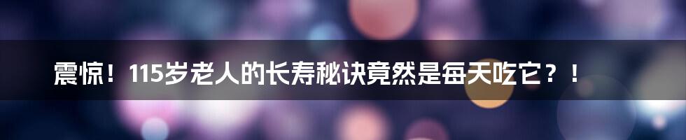 震惊!115岁老人的长寿秘诀竟然是每天吃它?!