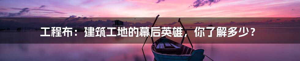 工程布:建筑工地的幕后英雄,你了解多少?