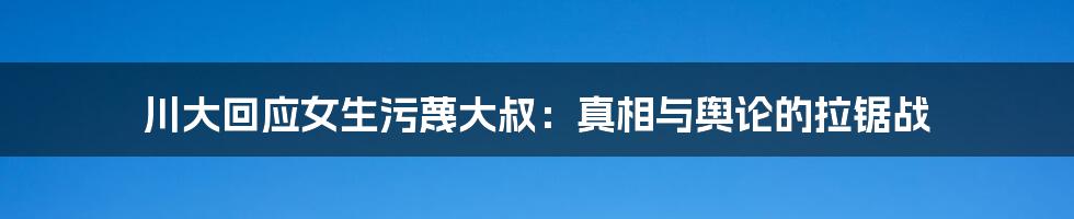 川大回应女生污蔑大叔:真相与舆论的拉锯战