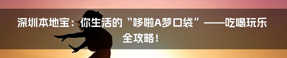 深圳本地宝:你生活的“哆啦A梦口袋”——吃喝玩乐全攻略!
