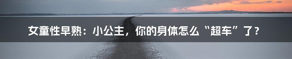 女童性早熟：小公主，你的身体怎么“超车”了？