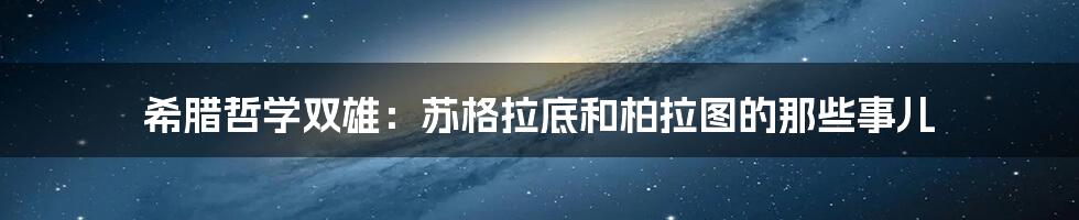 希腊哲学双雄：苏格拉底和柏拉图的那些事儿