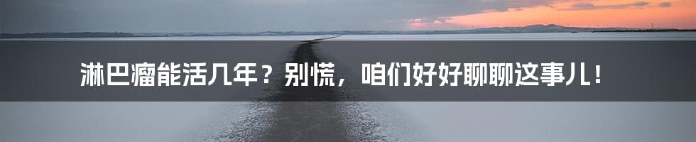 淋巴瘤能活几年?别慌,咱们好好聊聊这事儿!
