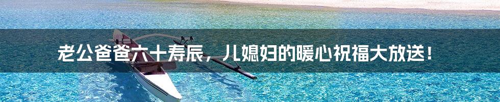 老公爸爸六十寿辰,儿媳妇的暖心祝福大放送!