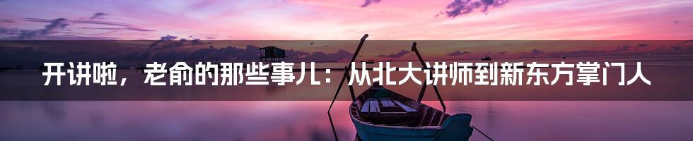 开讲啦，老俞的那些事儿：从北大讲师到新东方掌门人