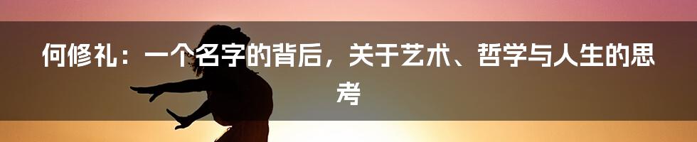 何修礼:一个名字的背后,关于艺术、哲学与人生的思考
