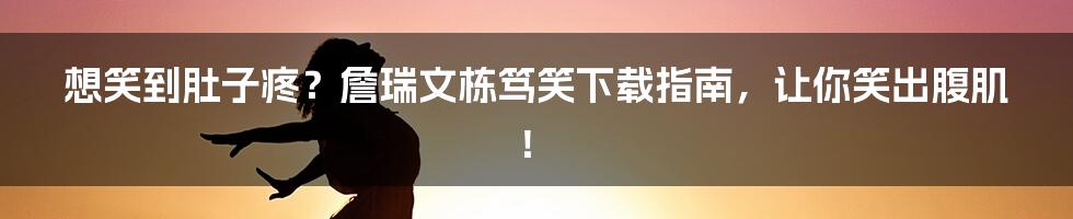 想笑到肚子疼？詹瑞文栋笃笑下载指南，让你笑出腹肌！