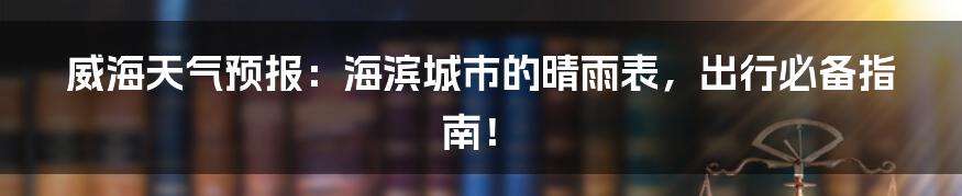 威海天气预报：海滨城市的晴雨表，出行必备指南！