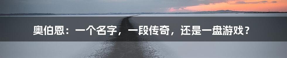 奥伯恩:一个名字,一段传奇,还是一盘游戏?