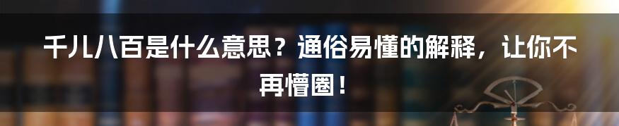 千儿八百是什么意思?通俗易懂的解释,让你不再懵圈!