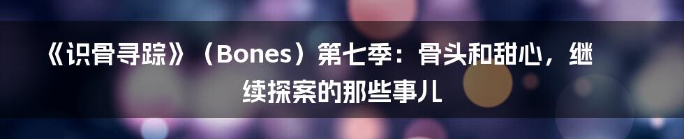 《识骨寻踪》（Bones）第七季：骨头和甜心，继续探案的那些事儿