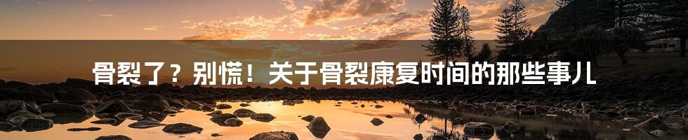 骨裂了?别慌!关于骨裂康复时间的那些事儿
