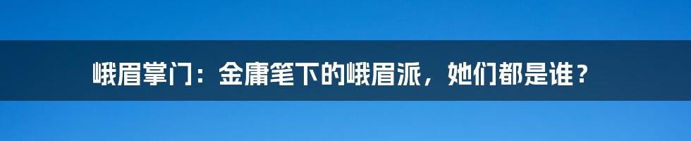 峨眉掌门:金庸笔下的峨眉派,她们都是谁?