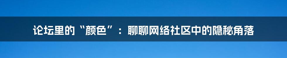论坛里的“颜色”：聊聊网络社区中的隐秘角落