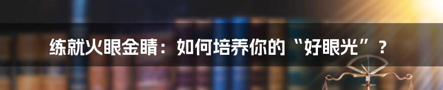 练就火眼金睛:如何培养你的“好眼光”?