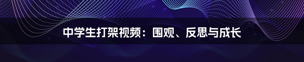 中学生打架视频:围观、反思与成长