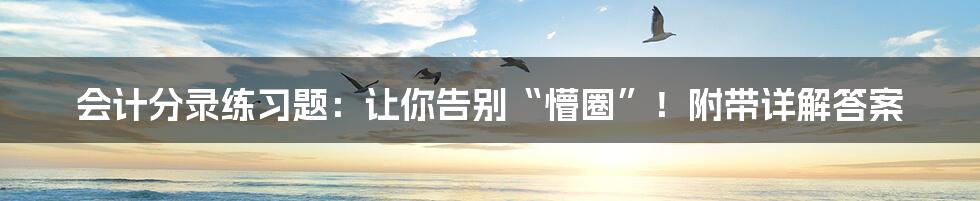 会计分录练习题:让你告别“懵圈”!附带详解答案