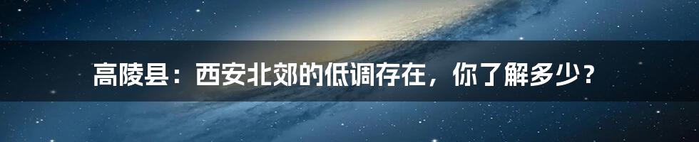 高陵县:西安北郊的低调存在,你了解多少?
