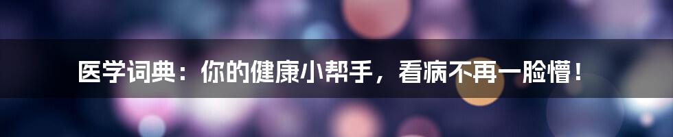 医学词典：你的健康小帮手，看病不再一脸懵！