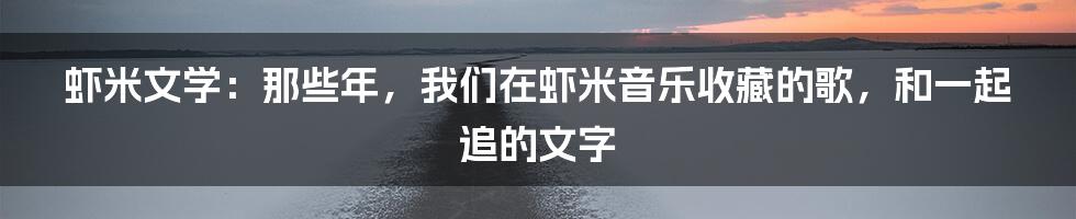 虾米文学:那些年,我们在虾米音乐收藏的歌,和一起追的文字