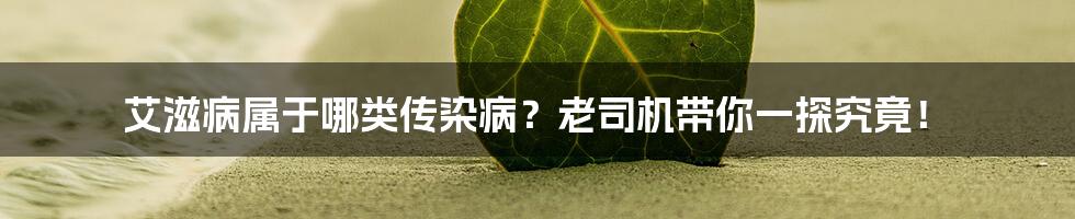艾滋病属于哪类传染病?老司机带你一探究竟!