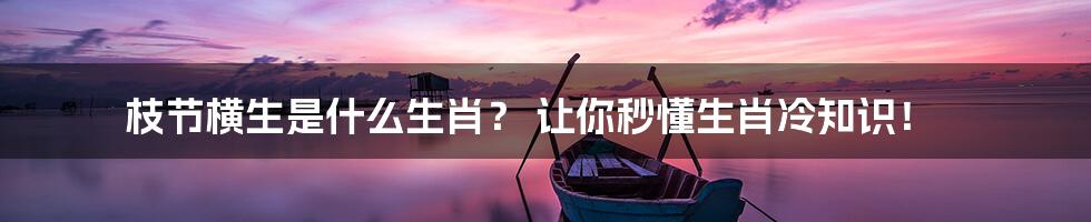 枝节横生是什么生肖? 让你秒懂生肖冷知识!