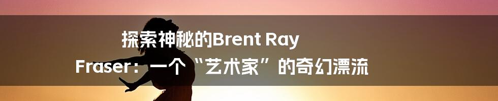 探索神秘的Brent Ray Fraser:一个“艺术家”的奇幻漂流
