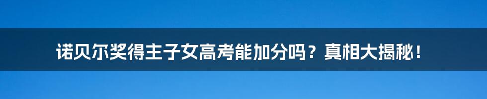 诺贝尔奖得主子女高考能加分吗?真相大揭秘!