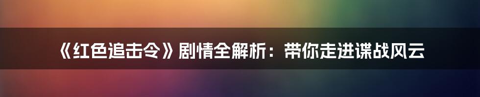 《红色追击令》剧情全解析:带你走进谍战风云