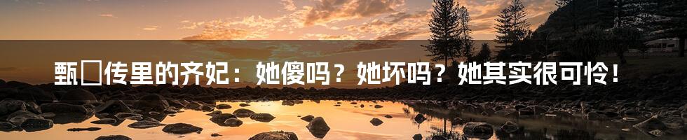 甄嬛传里的齐妃:她傻吗?她坏吗?她其实很可怜!