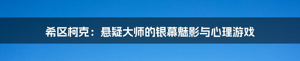 希区柯克:悬疑大师的银幕魅影与心理游戏
